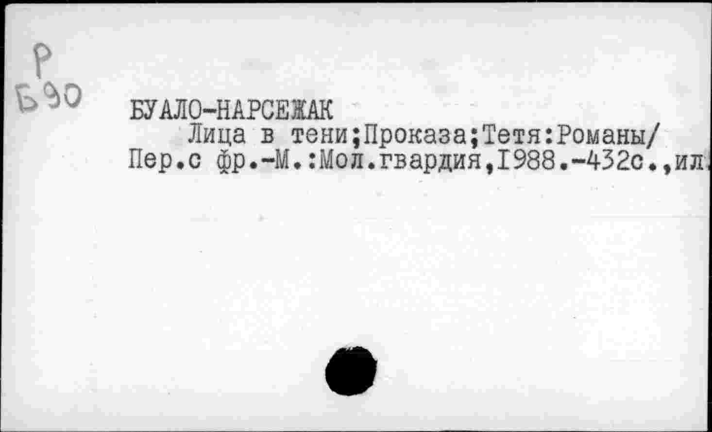 ﻿БУАЛО-НАРСЕЖАК
Лица в тени;Проказа;Тетя:Романы/ Пер.с фр.-М.:Мол.гвардия,1988.-432с.